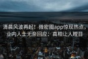 清晨风波再起！微密圈app惊现热点，业内人士无奈回应：真相让人瞠目