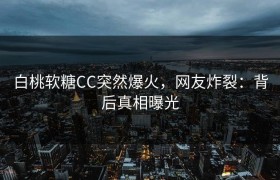 白桃软糖CC突然爆火，网友炸裂：背后真相曝光