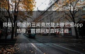 揭秘！明星的丑闻竟然登上微密圈app热搜，震撼网友直呼过瘾