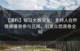 【爆料】每日大赛突发：主持人在昨晚被曝曾参与丑闻，引发众怒席卷全网