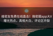 维密友免费在线直击！微密圈app大V曝光热点，真相大白，评论区炸裂