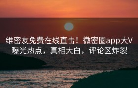 维密友免费在线直击！微密圈app大V曝光热点，真相大白，评论区炸裂
