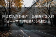 网红卷入八卦事件，劲爆真相让人瞠目——本周微密圈App热搜焦点