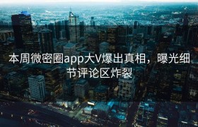本周微密圈app大V爆出真相，曝光细节评论区炸裂
