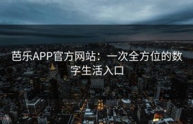 芭乐APP官方网站：一次全方位的数字生活入口
