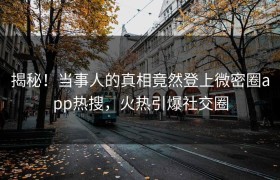 揭秘！当事人的真相竟然登上微密圈app热搜，火热引爆社交圈