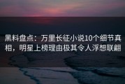 黑料盘点：万里长征小说10个细节真相，明星上榜理由极其令人浮想联翩