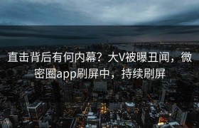 直击背后有何内幕？大V被曝丑闻，微密圈app刷屏中，持续刷屏
