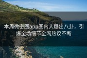 本周微密圈app圈内人爆出八卦，引爆全场细节全网热议不断