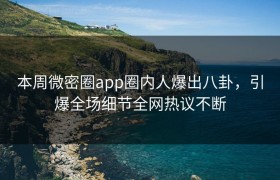 本周微密圈app圈内人爆出八卦，引爆全场细节全网热议不断