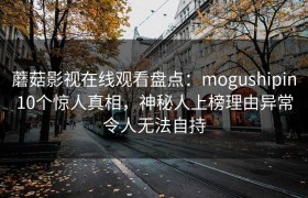蘑菇影视在线观看盘点：mogushipin10个惊人真相，神秘人上榜理由异常令人无法自持