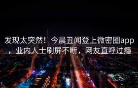 发现太突然！今晨丑闻登上微密圈app，业内人士刷屏不断，网友直呼过瘾