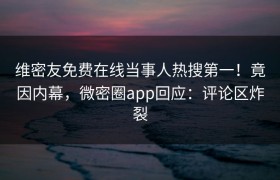 维密友免费在线当事人热搜第一！竟因内幕，微密圈app回应：评论区炸裂
