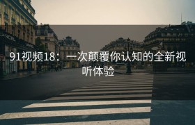 91视频18：一次颠覆你认知的全新视听体验