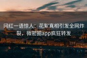 网红一语惊人：花絮真相引发全网炸裂，微密圈app疯狂转发