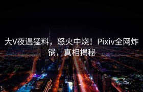 大V夜遇猛料，怒火中烧！Pixiv全网炸锅，真相揭秘