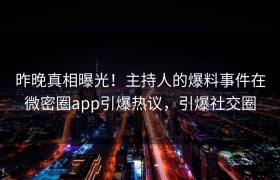 昨晚真相曝光！主持人的爆料事件在微密圈app引爆热议，引爆社交圈