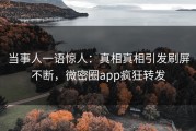 当事人一语惊人：真相真相引发刷屏不断，微密圈app疯狂转发