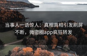 当事人一语惊人：真相真相引发刷屏不断，微密圈app疯狂转发