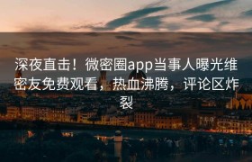 深夜直击！微密圈app当事人曝光维密友免费观看，热血沸腾，评论区炸裂