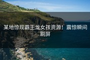 某地惊现霸王龙女孩资源！震惊瞬间刷屏