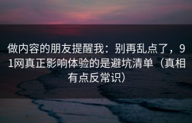 做内容的朋友提醒我：别再乱点了，91网真正影响体验的是避坑清单（真相有点反常识）