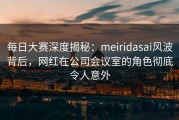 每日大赛深度揭秘：meiridasai风波背后，网红在公司会议室的角色彻底令人意外