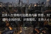 主持人在傍晚时刻遭遇内幕 愤怒，51爆料全网炸锅，详情围观，主持人vj
