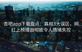 杏吧app下载盘点：真相3大误区，网红上榜理由彻底令人情绪失控