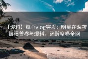 【爆料】糖心vlog突发：明星在深夜被曝曾参与爆料，迷醉席卷全网