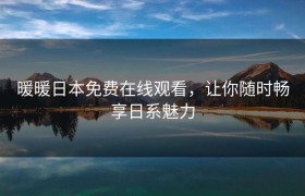 暖暖日本免费在线观看，让你随时畅享日系魅力