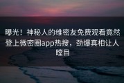 曝光！神秘人的维密友免费观看竟然登上微密圈app热搜，劲爆真相让人瞠目