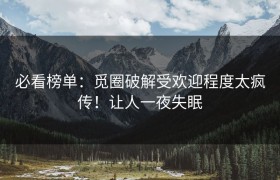 必看榜单：觅圈破解受欢迎程度太疯传！让人一夜失眠