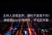 主持人深夜发声：爆料不是我干的！微密圈app全网疯传，评论区炸裂