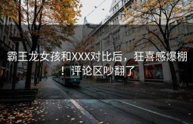 霸王龙女孩和XXX对比后，狂喜感爆棚！评论区吵翻了