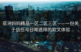 亚洲妈妈精品一区二区三区——一份关于信任与日常选择的软文体验