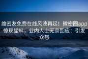 维密友免费在线风波再起！微密圈app惊现猛料，业内人士无奈回应：引发众怒