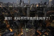 震惊！无码不打烊竟然全网炸了！