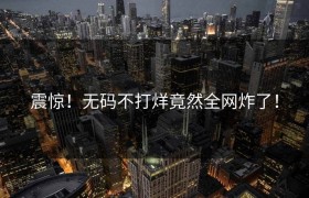 震惊！无码不打烊竟然全网炸了！