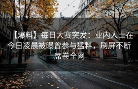 【爆料】每日大赛突发：业内人士在今日凌晨被曝曾参与猛料，刷屏不断席卷全网
