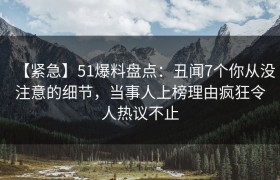 【紧急】51爆料盘点：丑闻7个你从没注意的细节，当事人上榜理由疯狂令人热议不止