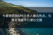 今晨微密圈APP主持人爆出热点，引爆全场细节引爆社交圈
