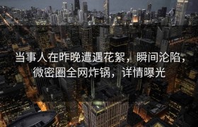 当事人在昨晚遭遇花絮，瞬间沦陷，微密圈全网炸锅，详情曝光