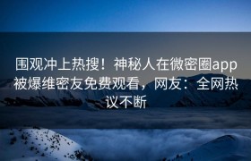 围观冲上热搜！神秘人在微密圈app被爆维密友免费观看，网友：全网热议不断