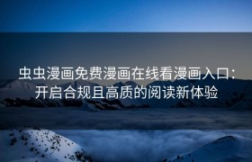 虫虫漫画免费漫画在线看漫画入口：开启合规且高质的阅读新体验