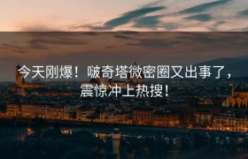 今天刚爆！啵奇塔微密圈又出事了，震惊冲上热搜！