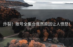 炸裂！账号全集合竟然原因让人愤怒！