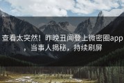 查看太突然！昨晚丑闻登上微密圈app，当事人揭秘，持续刷屏
