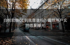 白桃软糖CC到底靠谱吗？震惊用户实测结果曝光