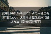 我用旧手机隔离测试：别再问哪里有黑料网app：这篇只讲套路还原和避坑方法（别被标题骗了）